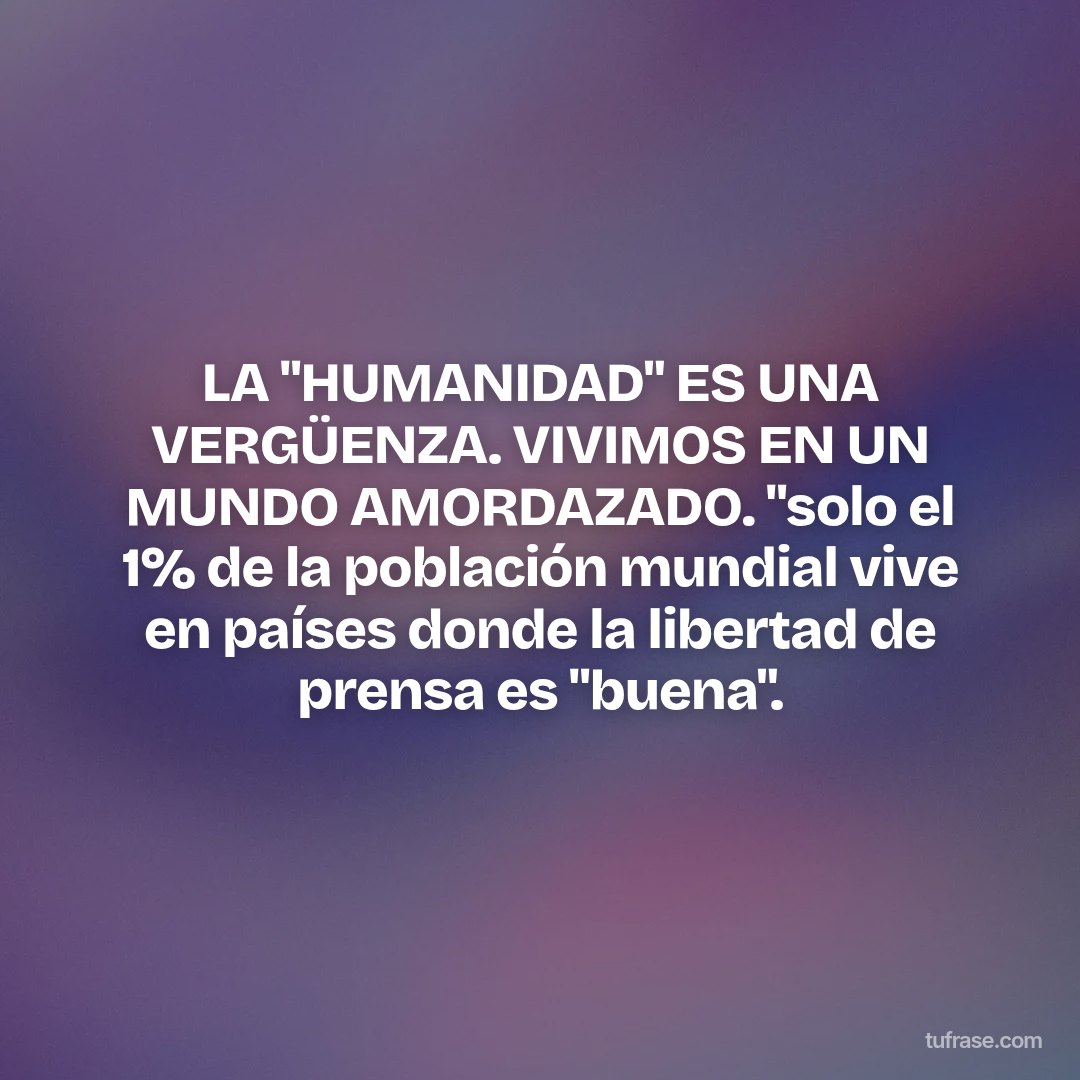LA "HUMANIDAD" ES UNA VERGÜENZA. VIVIMOS EN UN MUNDO AMORDAZADO. "solo el 1% de la población mundial vive en países donde la libertad de prensa es "buena".
