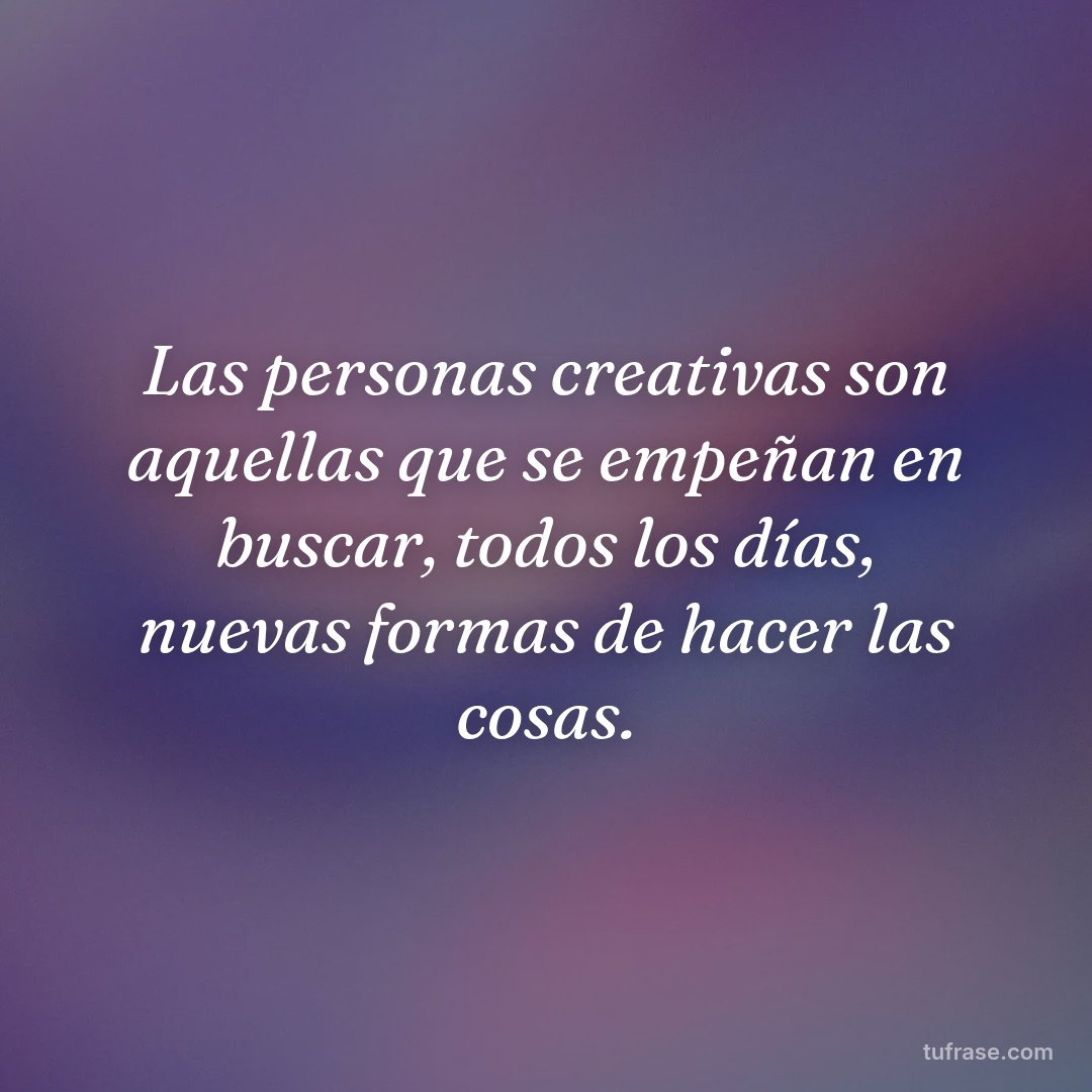 Las personas creativas son aquellas que se empeñan en buscar, todos los días, nuevas formas de hacer las cosas.