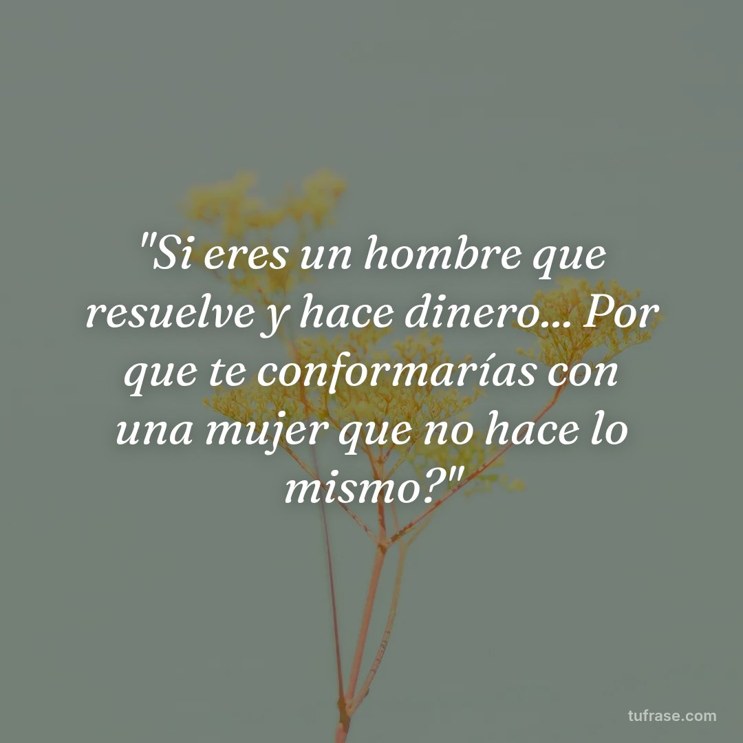 "Si eres un hombre que resuelve y hace dinero... Por que te conformarías con una mujer que no hace lo mismo?"