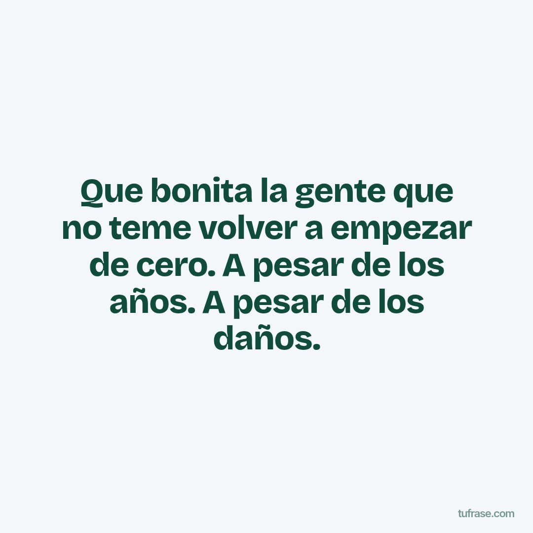 Que bonita la gente que no teme volver a empezar de cero. A pesar de los años. A pesar de los daños.