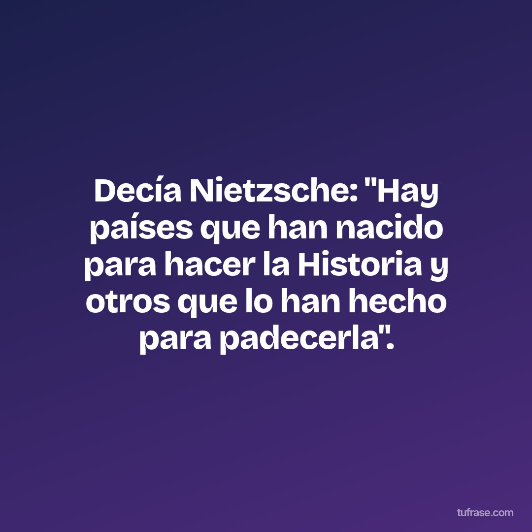 Decía Nietzsche: "Hay países que han nacido para hacer la Historia y otros que lo han hecho para padecerla".