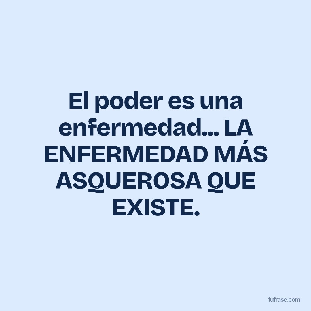 El poder es una enfermedad... LA ENFERMEDAD MÁS ASQUEROSA QUE EXISTE.