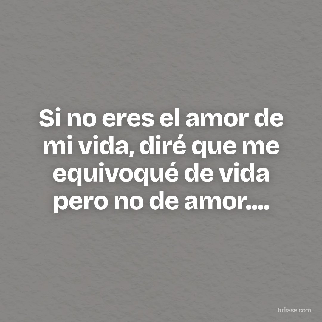 Si no eres el amor de mi vida, diré que me equivoqué de vida pero no de amor....