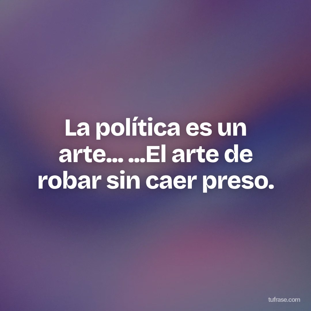 La política es un arte... ...El arte de robar sin caer preso.
