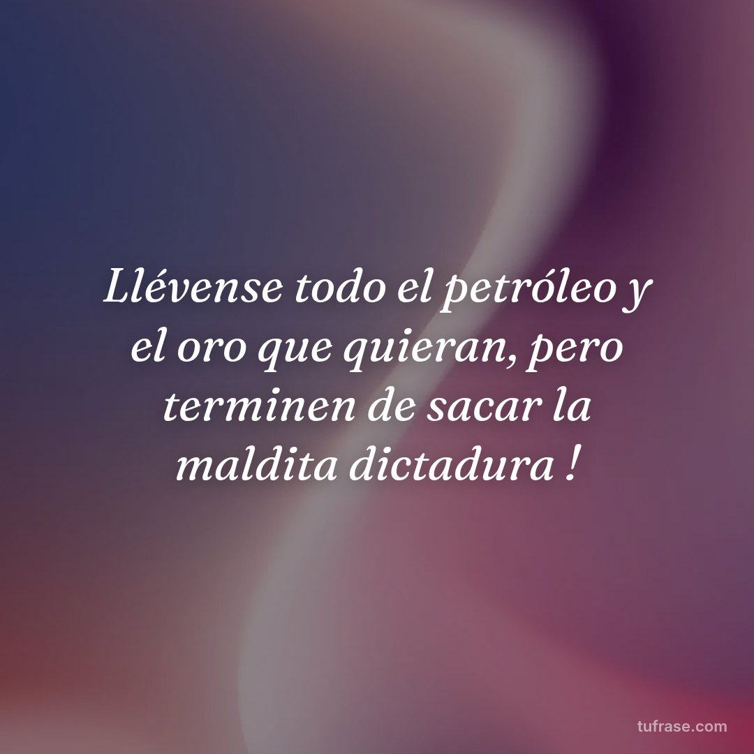 Llévense todo el petróleo y el oro que quieran, pero terminen de sacar la maldita dictadura !