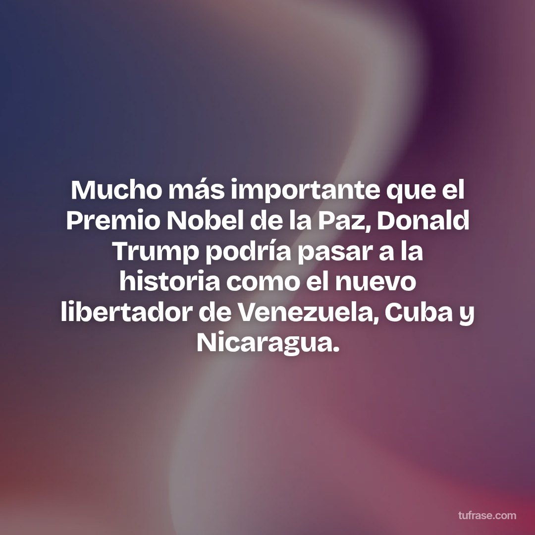 Mucho más importante que el Premio Nobel de la Paz, Donald Trump podría pasar a la historia como el nuevo libertador de Venezuela, Cuba y Nicaragua.