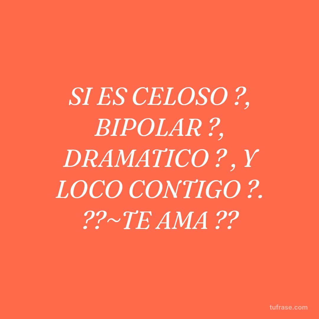 SI ES CELOSO ?, BIPOLAR ?, DRAMATICO ? , Y LOCO CONTIGO ?. ??~TE AMA ??