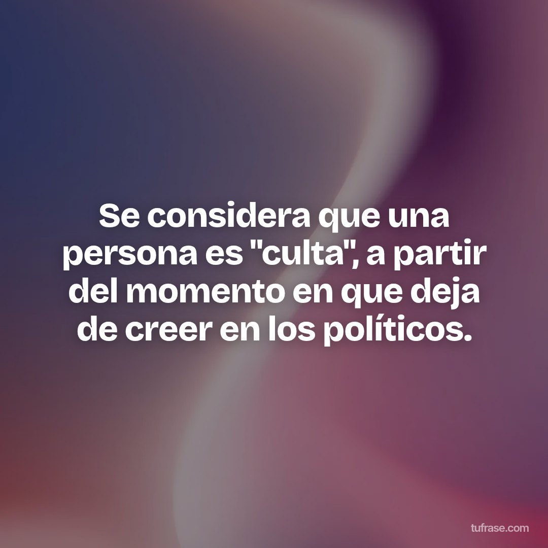 Se considera que una persona es "culta", a partir del momento en que deja de creer en los políticos.