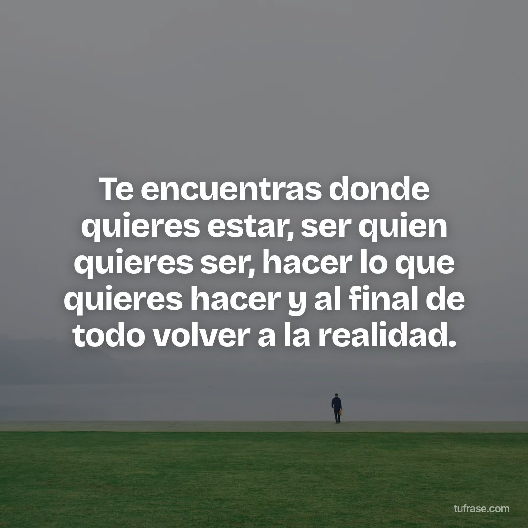 Te encuentras donde quieres estar, ser quien quieres ser, hacer lo que quieres hacer y al final de todo volver a la realidad.