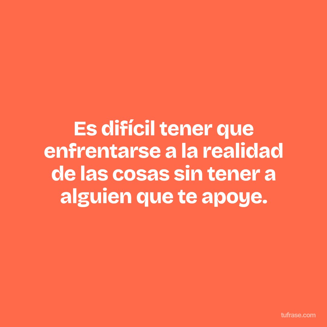 Es difícil tener que enfrentarse a la realidad de las cosas sin tener a alguien que te apoye.