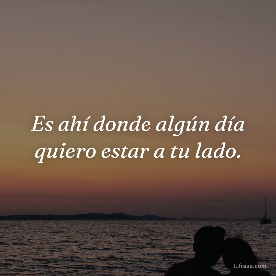 Es ahí donde algún día quiero estar a tu lado.