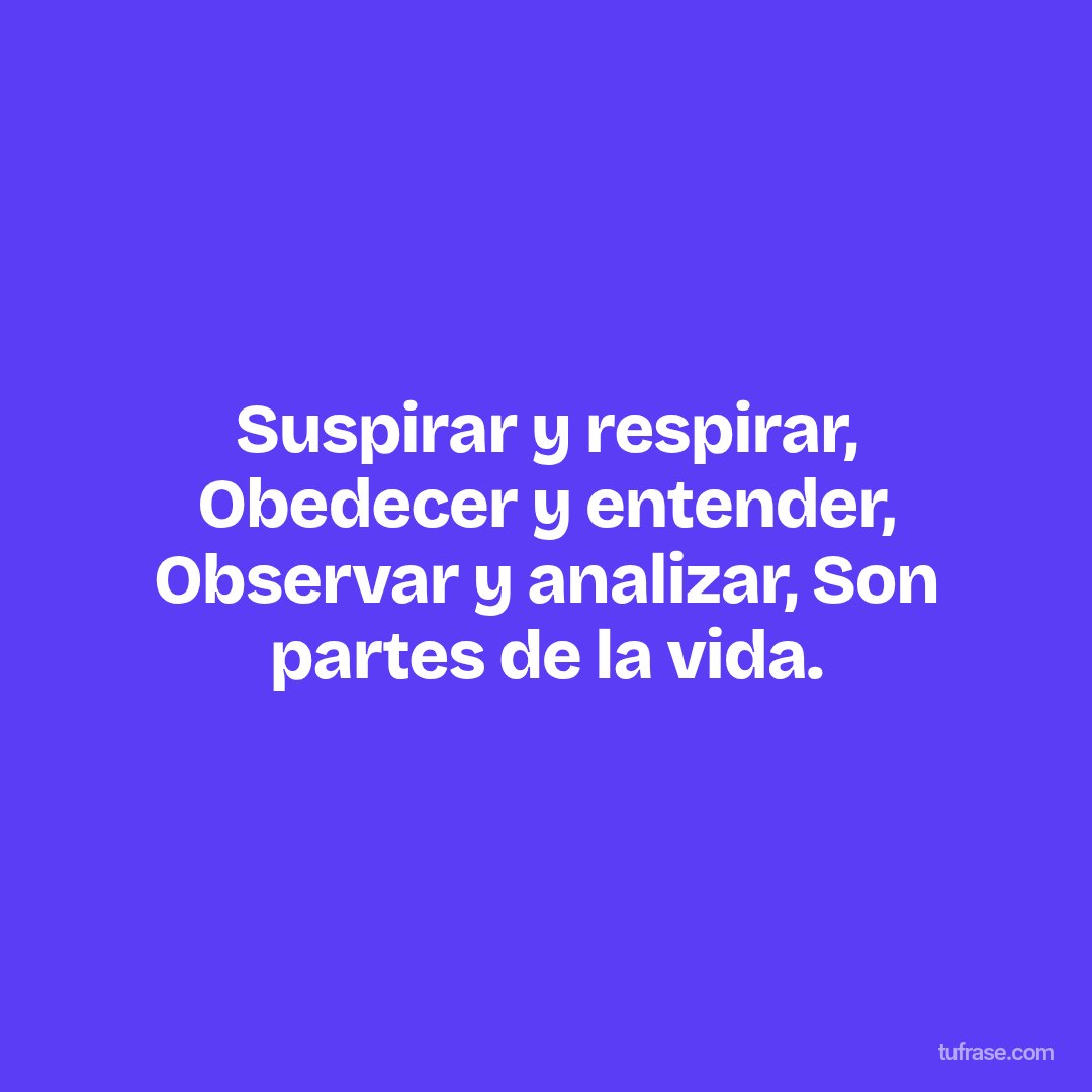 Suspirar y respirar, Obedecer y entender, Observar y analizar, Son partes de la vida.