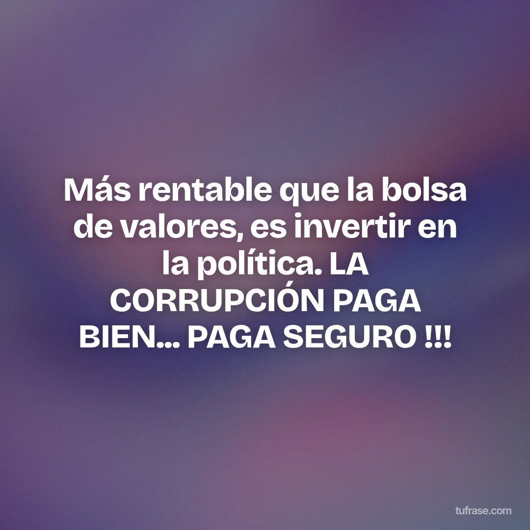 Más rentable que la bolsa de valores, es invertir en la política. LA CORRUPCIÓN PAGA BIEN... PAGA SEGURO !!!