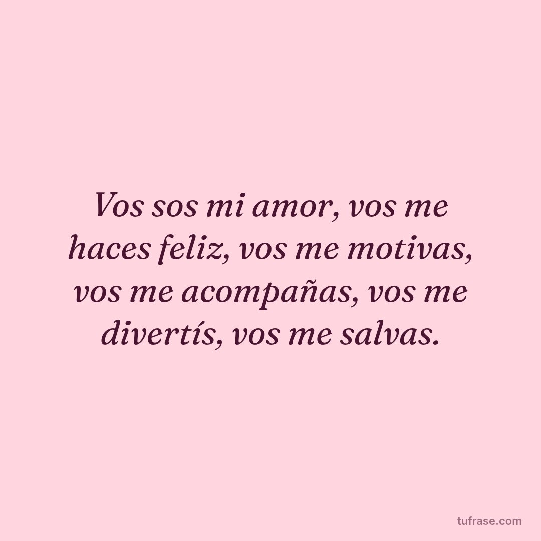 Vos sos mi amor, vos me haces feliz, vos me motivas, vos me acompañas, vos me divertís, vos me salvas.