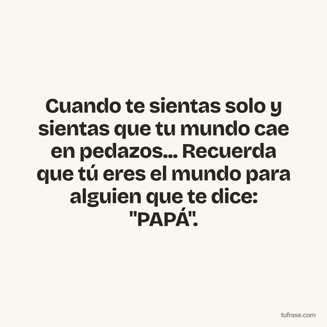 Cuando te sientas solo y sientas que tu mundo cae en pedazos... Recuerda que tú eres el mundo para alguien que te dice: "PAPÁ".