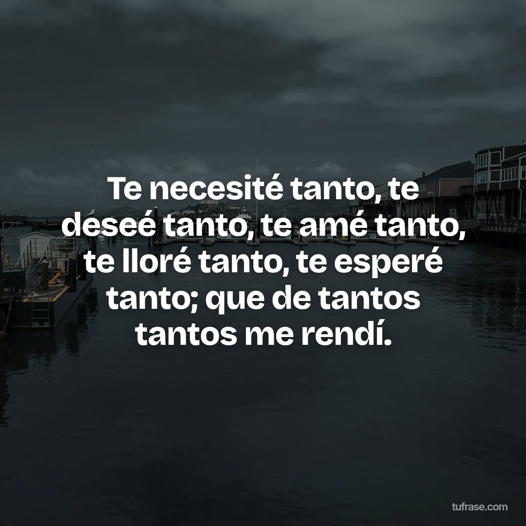 Te necesité tanto, te deseé tanto, te amé tanto, te lloré tanto, te esperé tanto; que de tantos tantos me rendí.