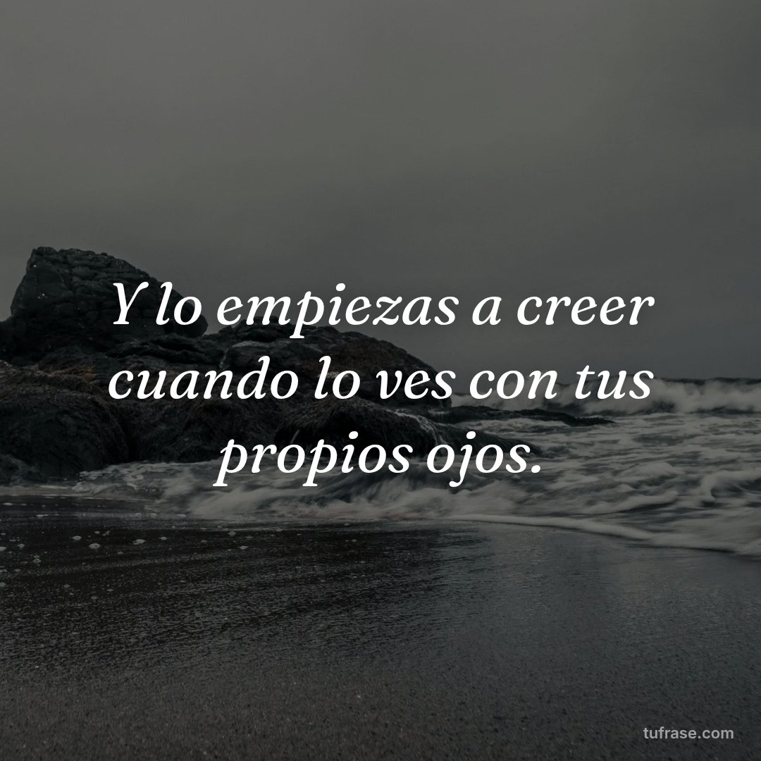 Y lo empiezas a creer cuando lo ves con tus propios ojos.
