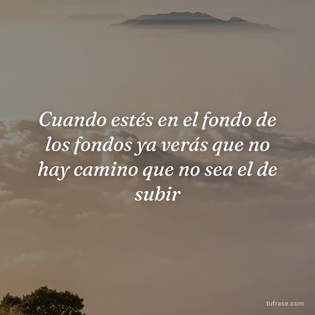 Cuando estés en el fondo de los fondos ya verás que no hay camino que no sea el de subir
