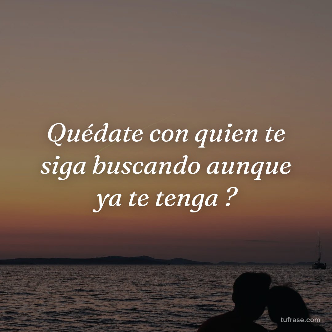 Quédate con quien te siga buscando aunque ya te tenga ?