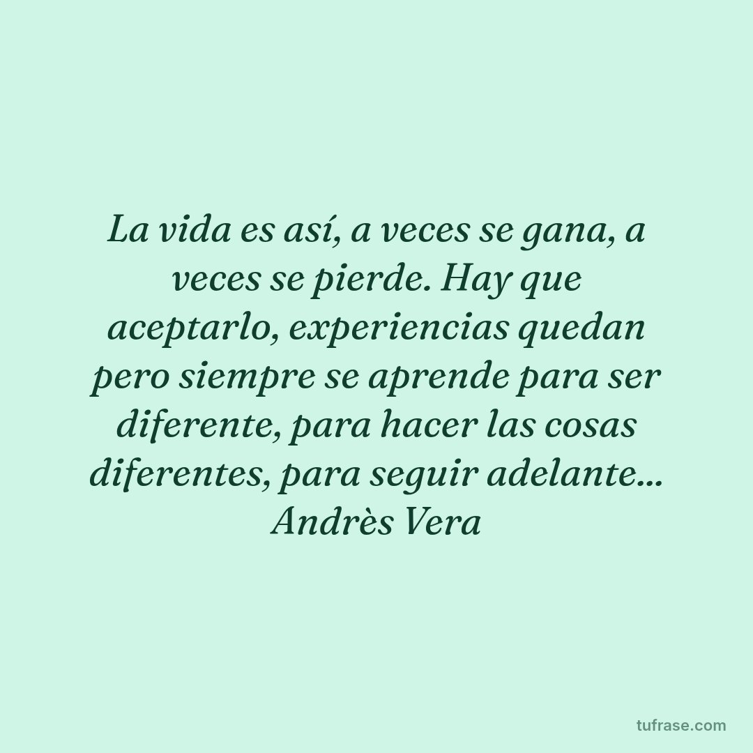 La vida es así, a veces se gana, a veces se pierde. Hay que aceptarlo, experiencias quedan pero siempre se aprende para ser diferente, para hacer las cosas diferentes, para seguir adelante... Andrès Vera