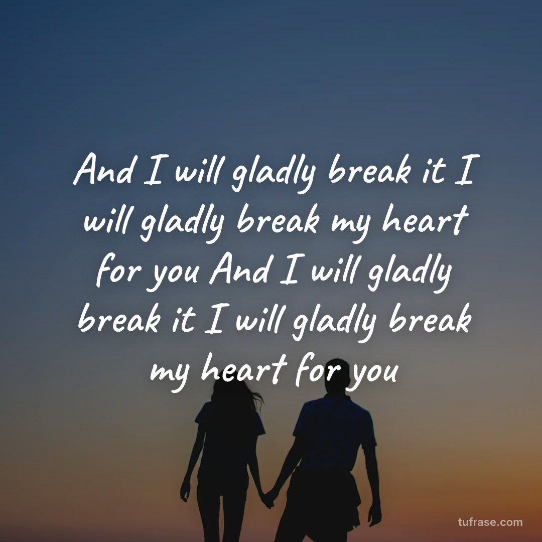 And I will gladly break it I will gladly break my heart for you And I will gladly break it I will gladly break my heart for you