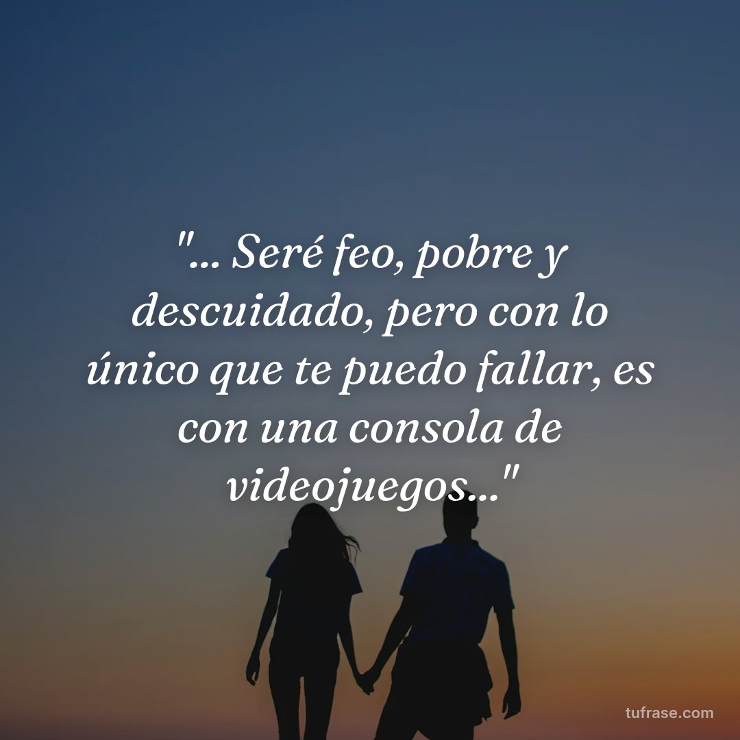 "... Seré feo, pobre y descuidado, pero con lo único que te puedo fallar, es con una consola de videojuegos..."