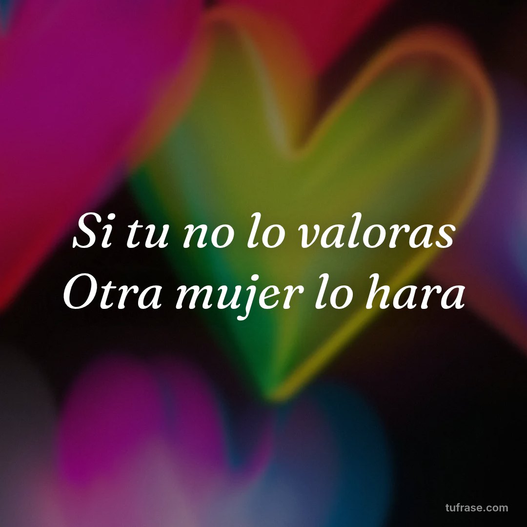 Si tu no lo valoras Otra mujer lo hara