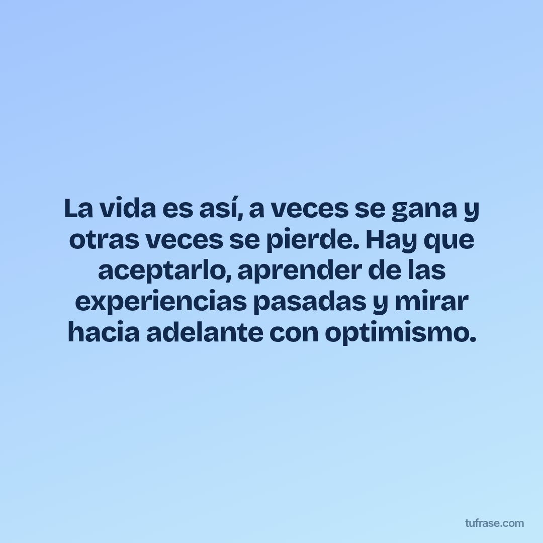La vida es así, a veces se gana y otras veces se pierde. Hay que aceptarlo, aprender de las experiencias pasadas y mirar hacia adelante con optimismo.