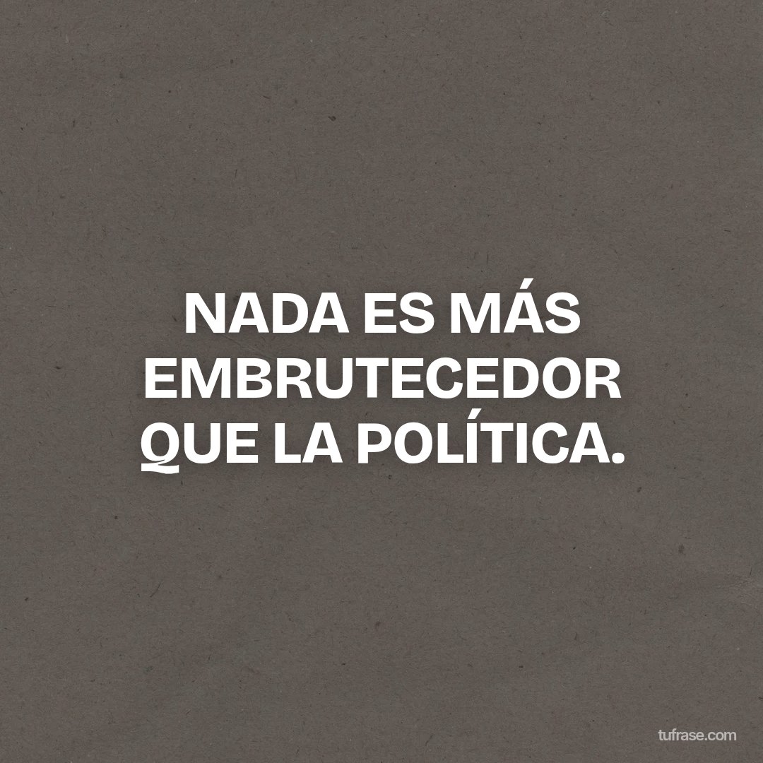 NADA ES MÁS EMBRUTECEDOR QUE LA POLÍTICA.