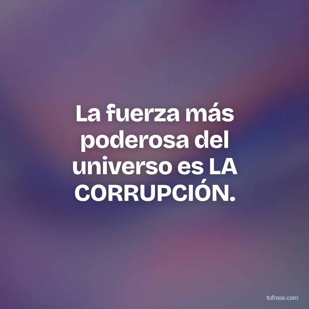 La fuerza más poderosa del universo es LA CORRUPCIÓN.