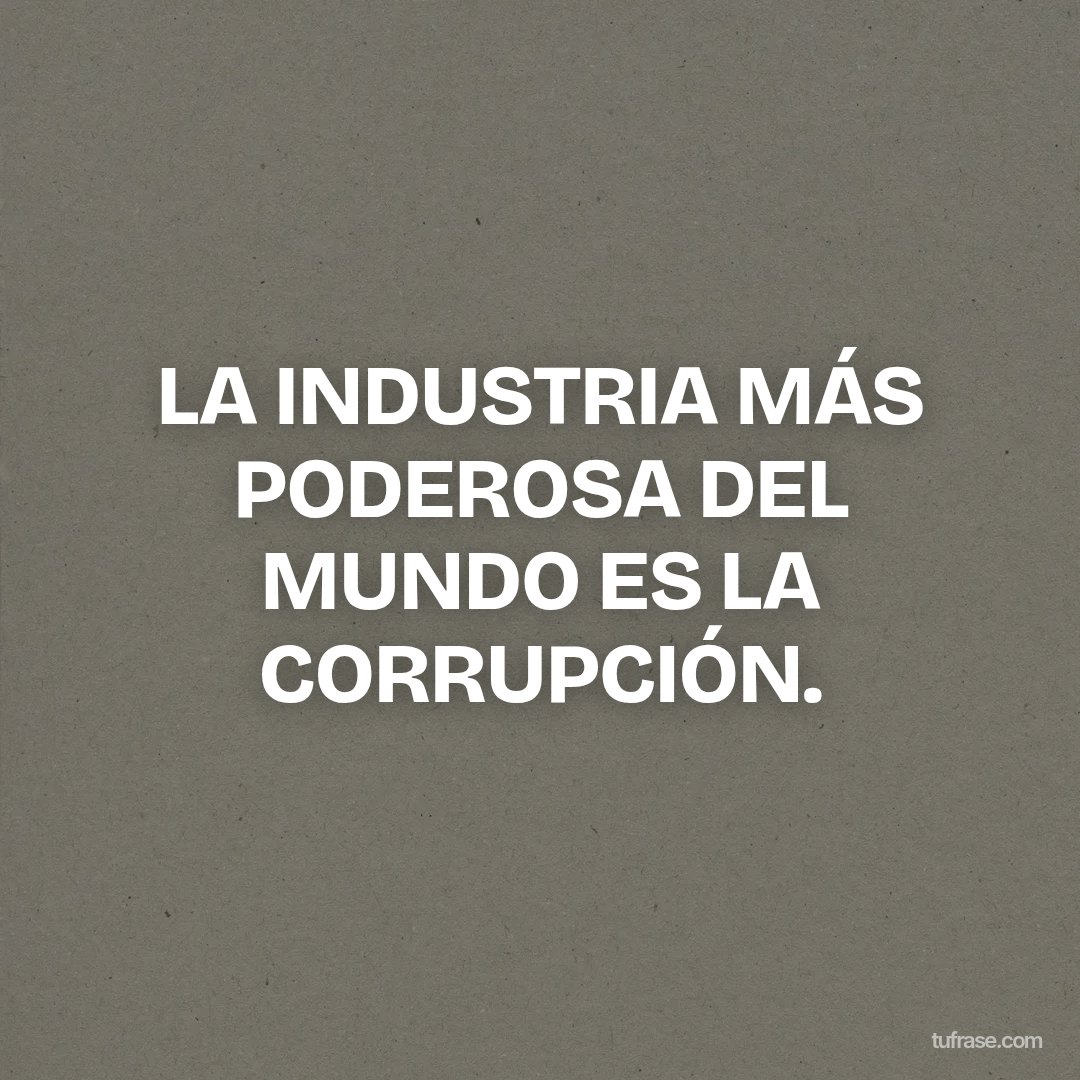 LA INDUSTRIA MÁS PODEROSA DEL MUNDO ES LA CORRUPCIÓN.