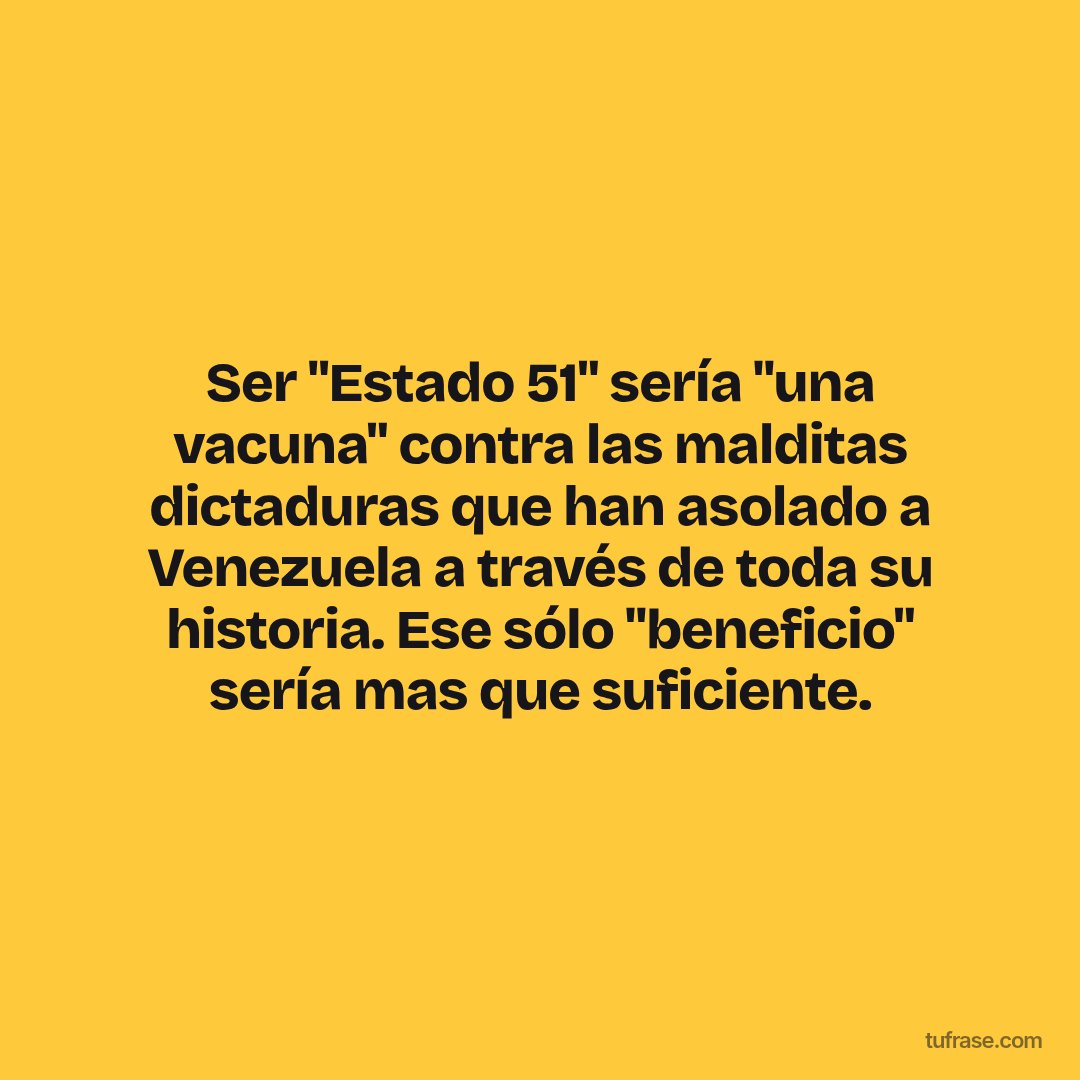 Ser "Estado 51" sería "una vacuna" contra las malditas dictaduras que han asolado a Venezuela a través de toda su historia. Ese sólo "beneficio" sería mas que suficiente.
