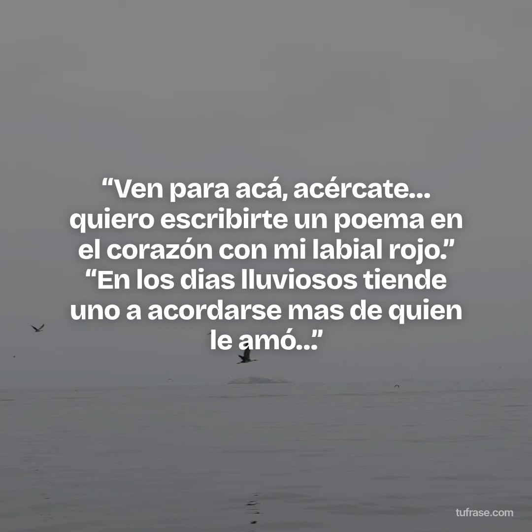 “Ven para acá, acércate… quiero escribirte un poema en el corazón con mi labial rojo.” “En los dias lluviosos tiende uno a acordarse mas de quien le amó…”
