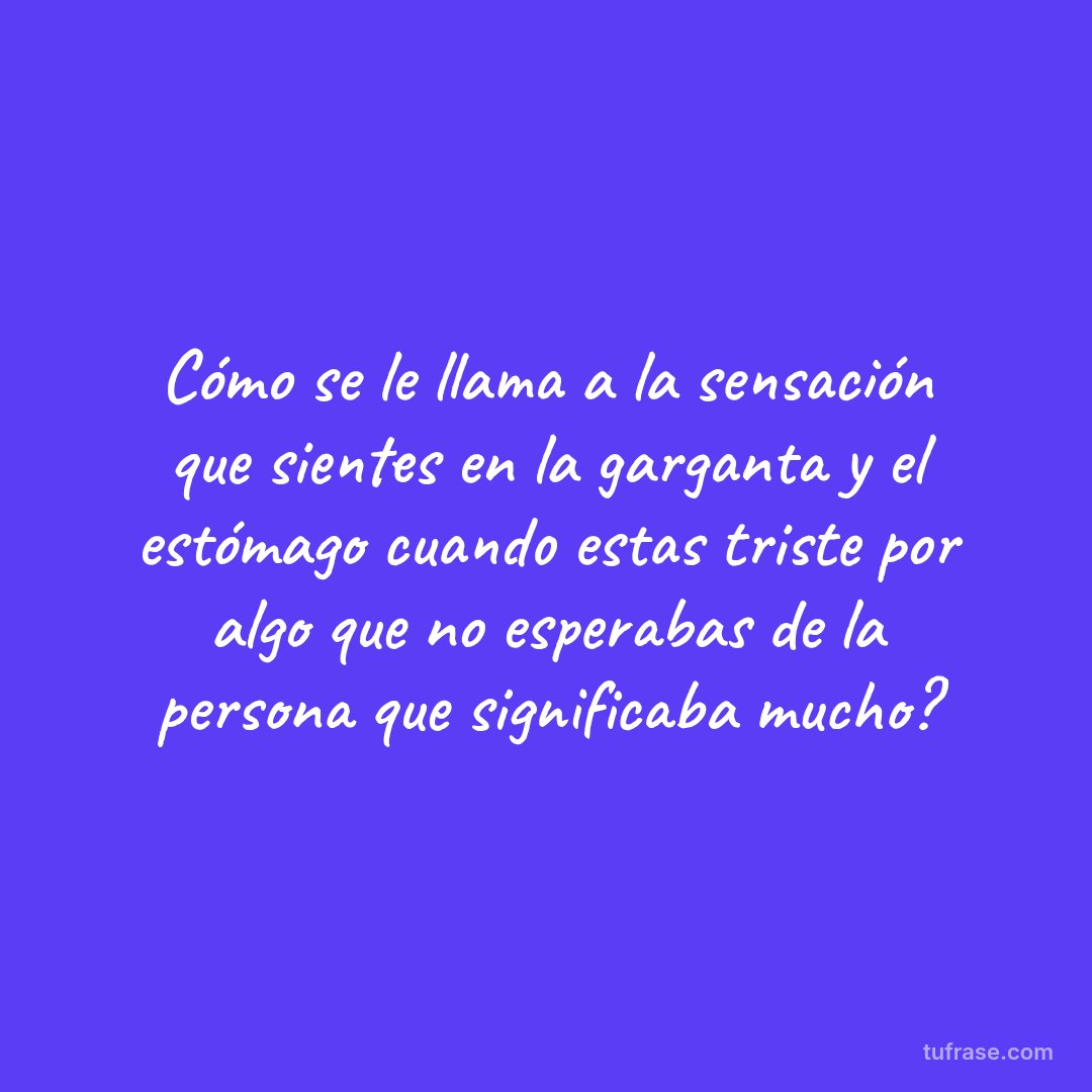 Cómo se le llama a la sensación que sientes en la garganta y el estómago cuando estas triste por algo que no esperabas de la persona que significaba mucho?