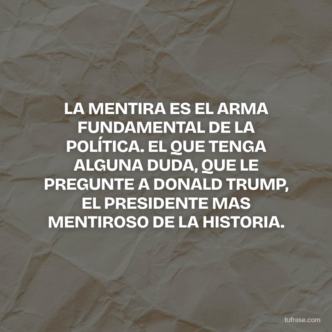 LA MENTIRA ES EL ARMA FUNDAMENTAL DE LA POLÍTICA. EL QUE TENGA ALGUNA DUDA, QUE LE PREGUNTE A DONALD TRUMP, EL PRESIDENTE MAS MENTIROSO DE LA HISTORIA.