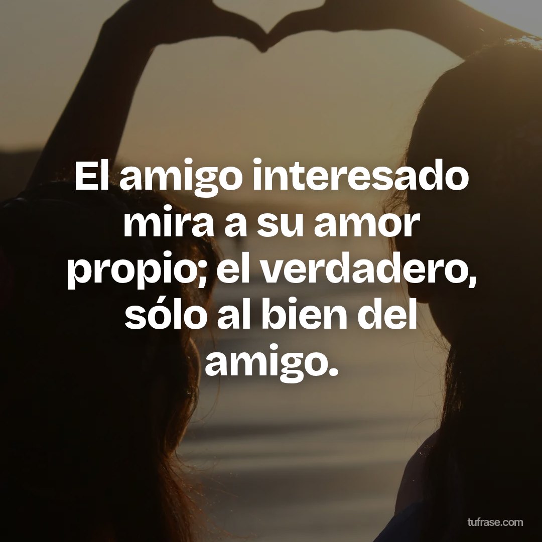 El amigo interesado mira a su amor propio; el verdadero, sólo al bien del amigo.