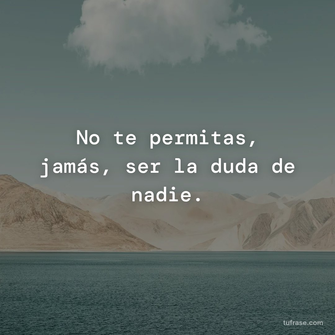 No te permitas, jamás, ser la duda de nadie.