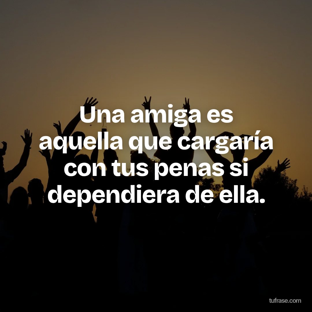 Una amiga es aquella que cargaría con tus penas si dependiera de ella.