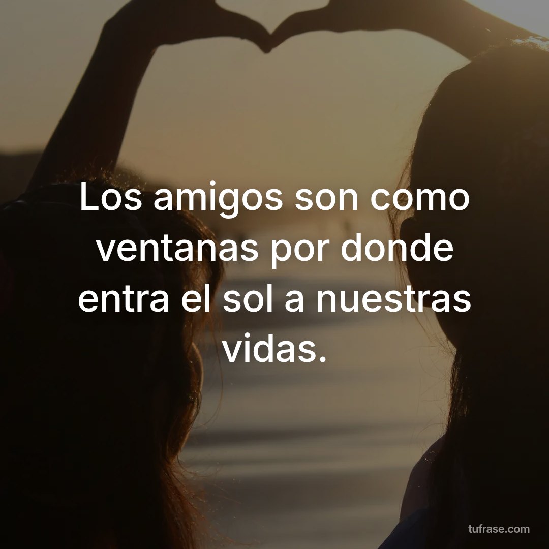 Los amigos son como ventanas por donde entra el sol a nuestras vidas.