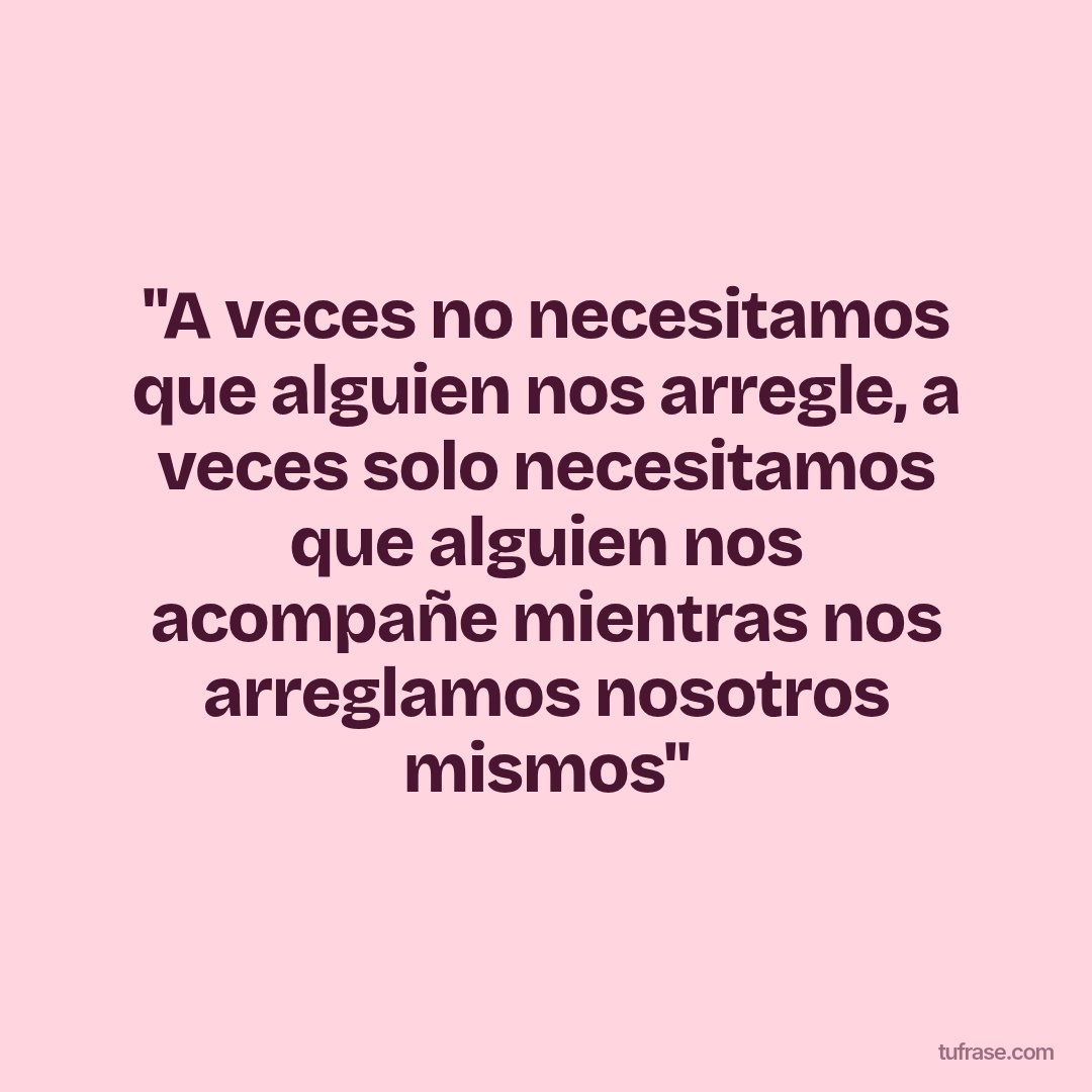 "A veces no necesitamos que alguien nos arregle, a veces solo necesitamos que alguien nos acompañe mientras nos arreglamos nosotros mismos"