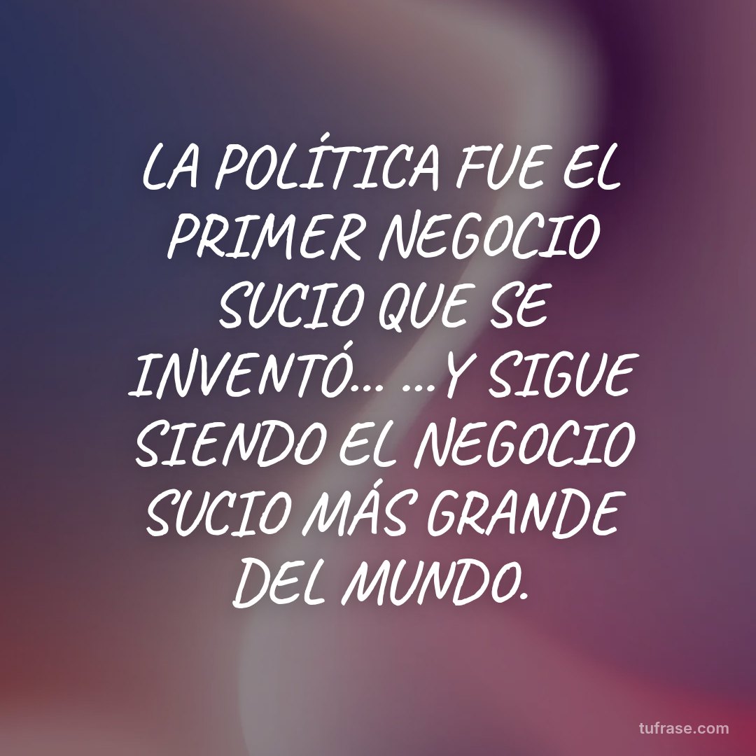 LA POLÍTICA FUE EL PRIMER NEGOCIO SUCIO QUE SE INVENTÓ... ...Y SIGUE SIENDO EL NEGOCIO SUCIO MÁS GRANDE DEL MUNDO.