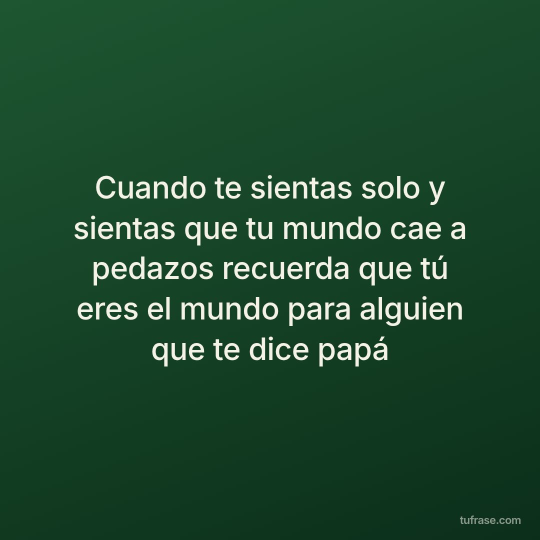 Cuando te sientas solo y sientas que tu mundo cae a pedazos recuerda que tú eres el mundo para alguien que te dice papá