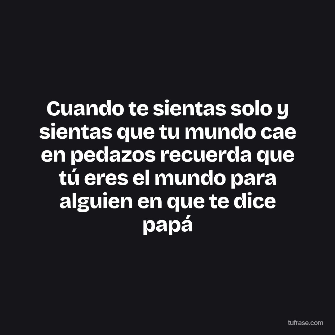 Cuando te sientas solo y sientas que tu mundo cae en pedazos recuerda que tú eres el mundo para alguien en que te dice papá