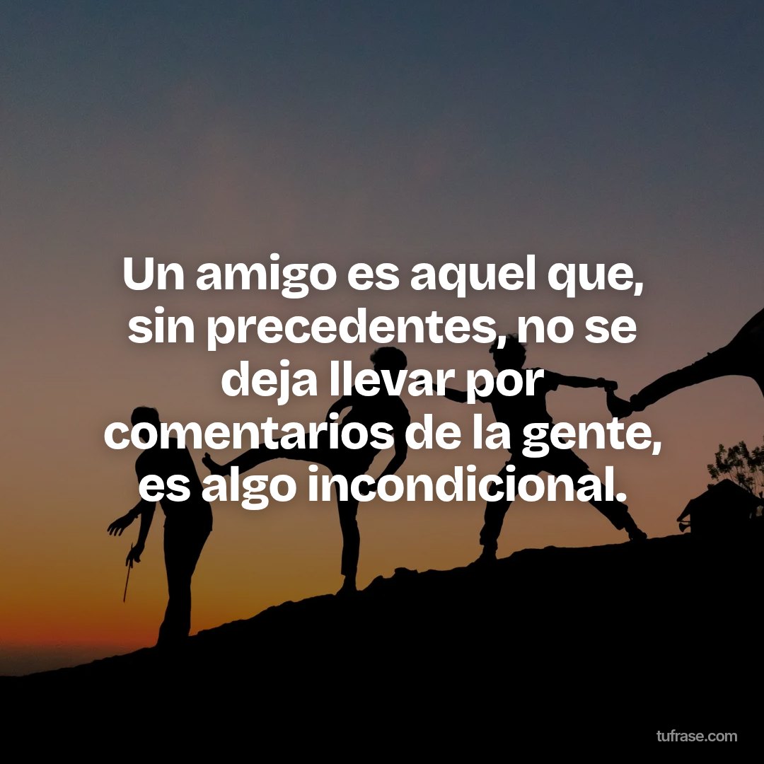Un amigo es aquel que, sin precedentes, no se deja llevar por comentarios de la gente, es algo incondicional.