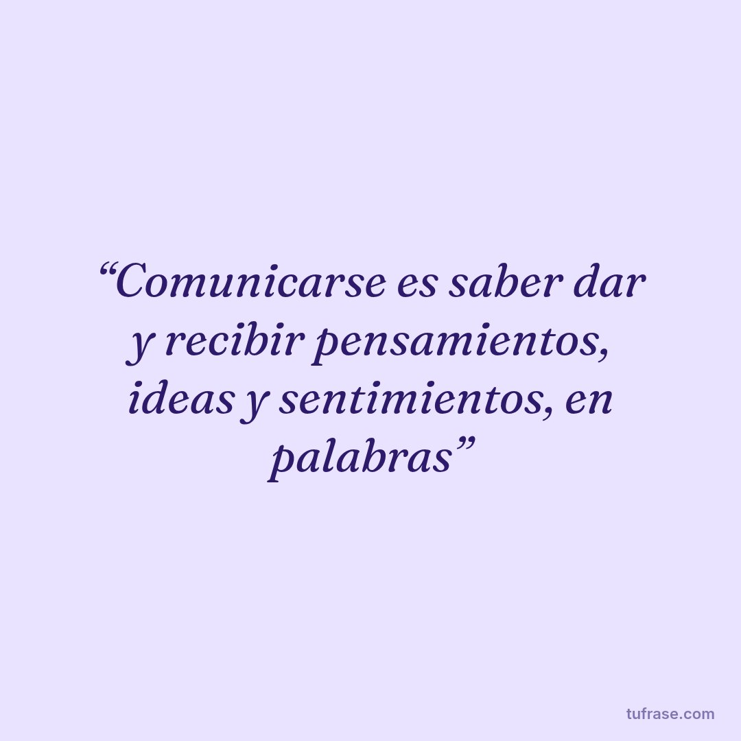 “Comunicarse es saber dar y recibir pensamientos, ideas y sentimientos, en palabras”