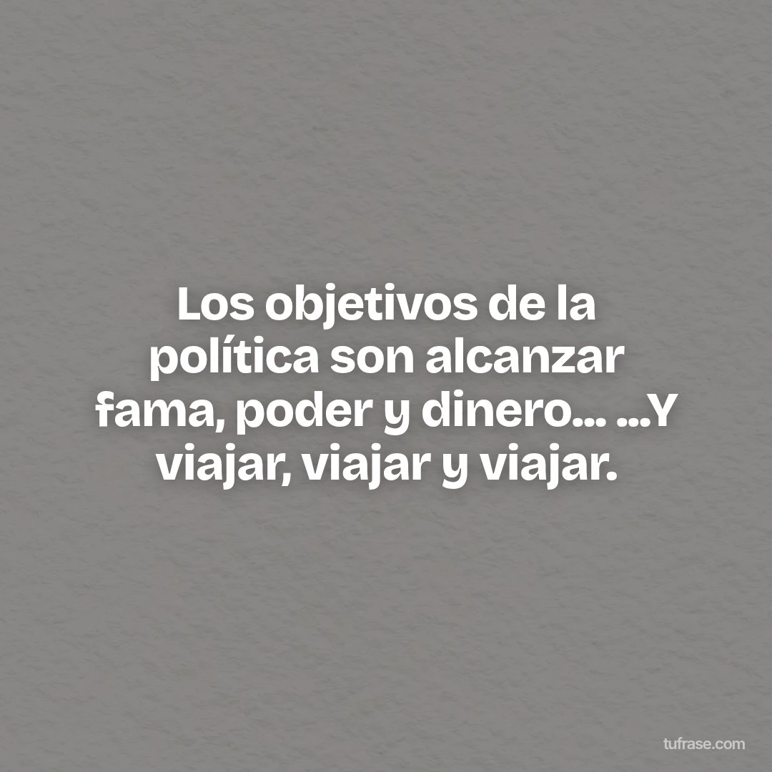 Los objetivos de la política son alcanzar fama, poder y dinero... ...Y viajar, viajar y viajar.