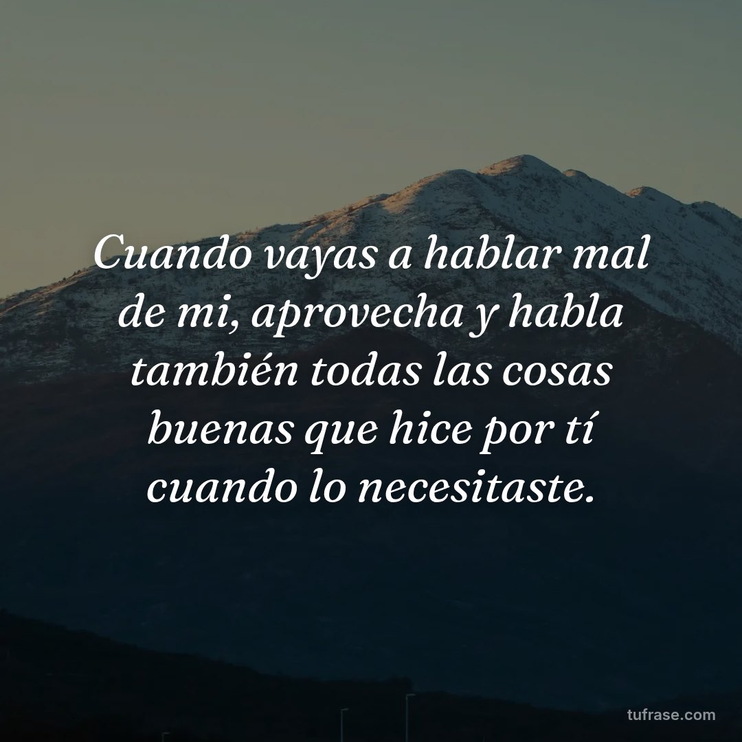 Cuando vayas a hablar mal de mi, aprovecha y habla también todas las cosas buenas que hice por tí cuando lo necesitaste.