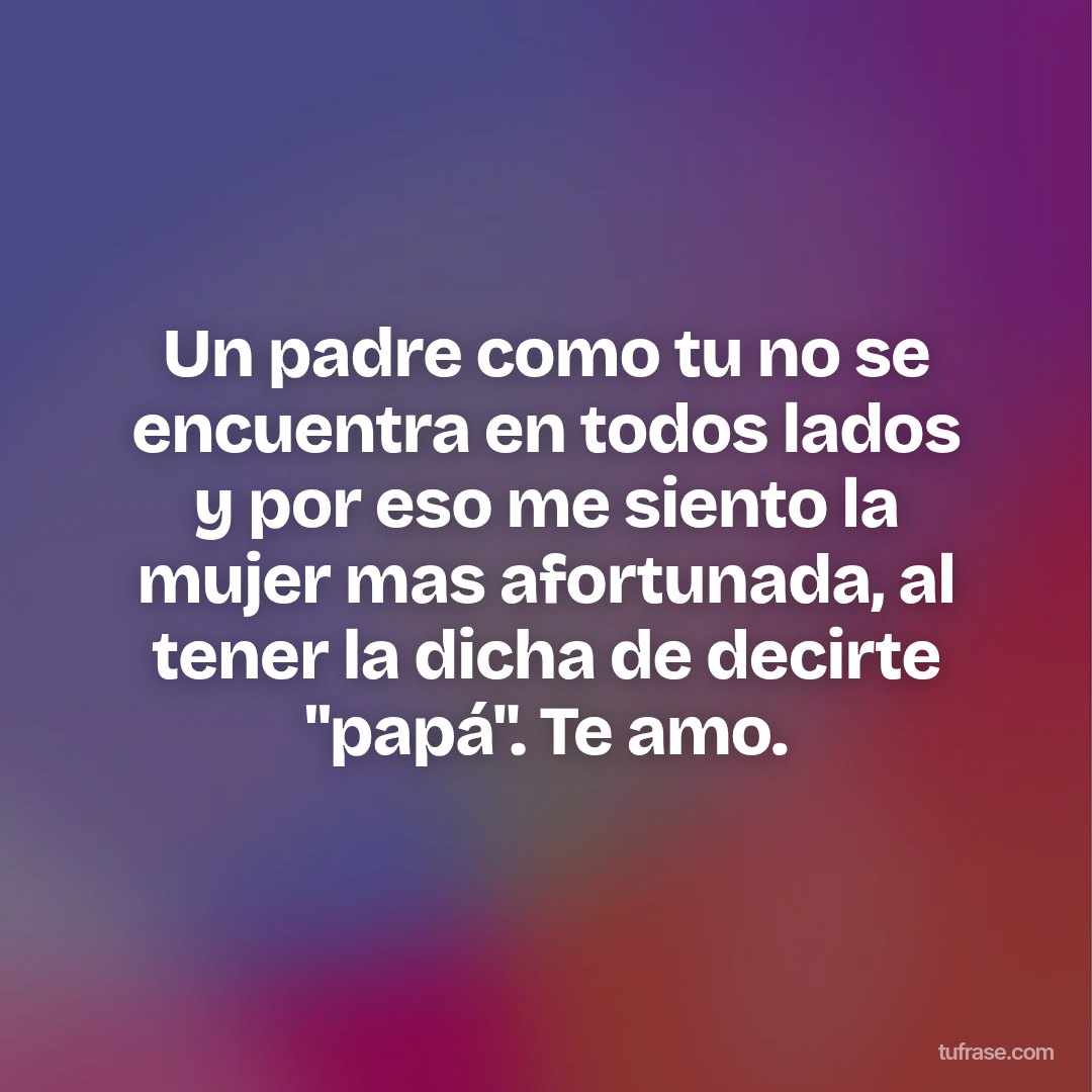 Un padre como tu no se encuentra en todos lados y por eso me siento la mujer mas afortunada, al tener la dicha de decirte "papá". Te amo.