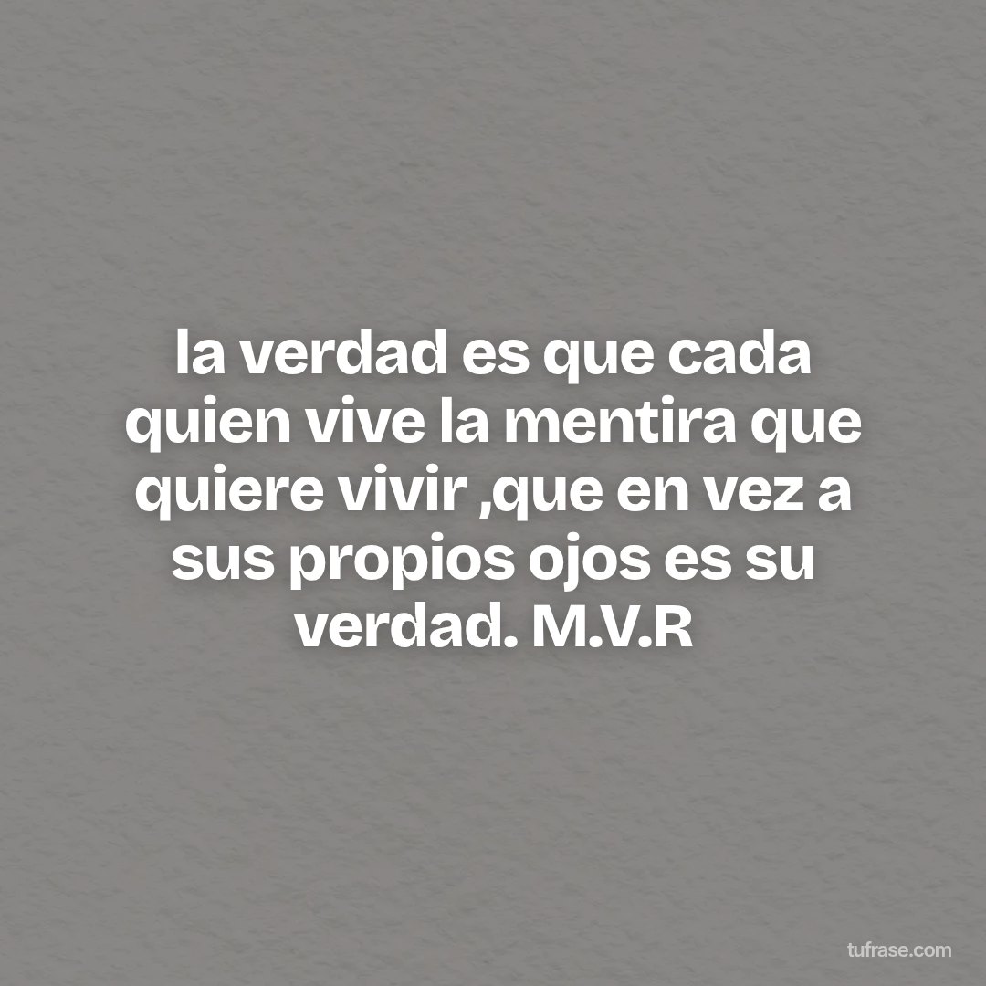 la verdad es que cada quien vive la mentira que quiere vivir ,que en vez a sus propios ojos es su verdad. M.V.R