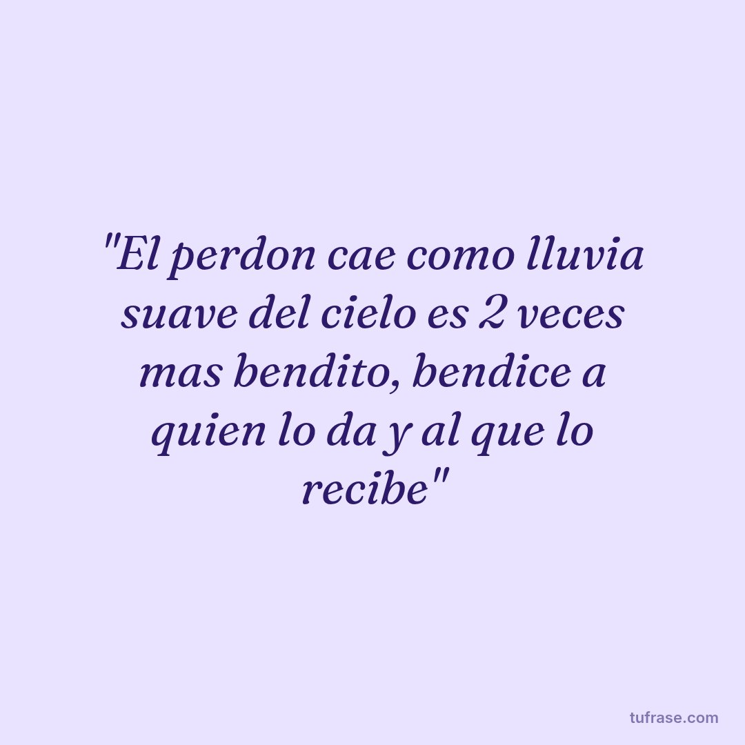 "El perdon cae como lluvia suave del cielo es 2 veces mas bendito, bendice a quien lo da y al que lo recibe"